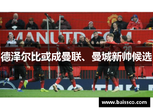 德泽尔比或成曼联、曼城新帅候选