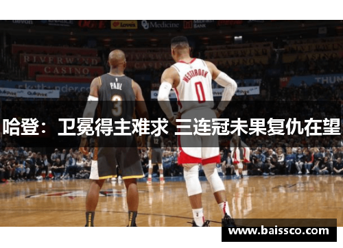 哈登：卫冕得主难求 三连冠未果复仇在望